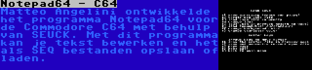 Notepad64 - C64 | Matteo Angelini ontwikkelde het programma Notepad64 voor de Commodore C64 met behulp van SEUCK. Met dit programma kan je tekst bewerken en het als SEQ bestanden opslaan of laden.