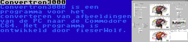 Convertron3000 | Convertron3000 is een programma voor het converteren van afbeeldingen van de PC naar de Commodore C64. Het programma is ontwikkeld door fieserWolf.