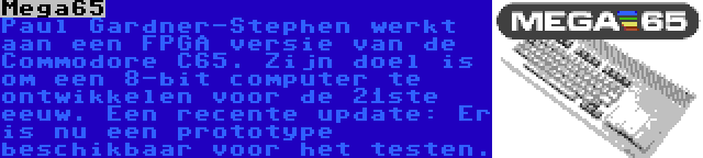 Mega65 | Paul Gardner-Stephen werkt aan een FPGA versie van de Commodore C65. Zijn doel is om een 8-bit computer te ontwikkelen voor de 21ste eeuw. Een recente update: Er is nu een prototype beschikbaar voor het testen.