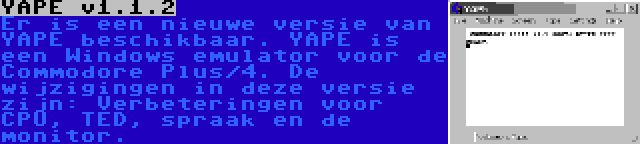 YAPE v1.1.2 | Er is een nieuwe versie van YAPE beschikbaar. YAPE is een Windows emulator voor de Commodore Plus/4. De wijzigingen in deze versie zijn: Verbeteringen voor CPU, TED, spraak en de monitor.