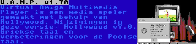 V.A.M.P. v1.70 | Virtual Amiga Multimedia Player is een media speler gemaakt met behulp van Hollywood. Wijzigingen in deze versie: Hollywood v7.0, Griekse taal en verbeteringen voor de Poolse taal.