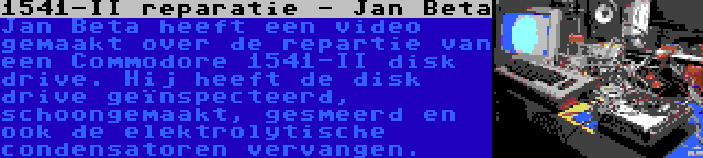 1541-II reparatie - Jan Beta | Jan Beta heeft een video gemaakt over de repartie van een Commodore 1541-II disk drive. Hij heeft de disk drive geïnspecteerd, schoongemaakt, gesmeerd en ook de elektrolytische condensatoren vervangen.