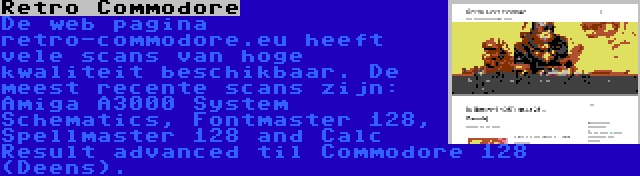 Retro Commodore | De web pagina retro-commodore.eu heeft vele scans van hoge kwaliteit beschikbaar. De meest recente scans zijn: Amiga A3000 System Schematics, Fontmaster 128, Spellmaster 128 and Calc Result advanced til Commodore 128 (Deens).