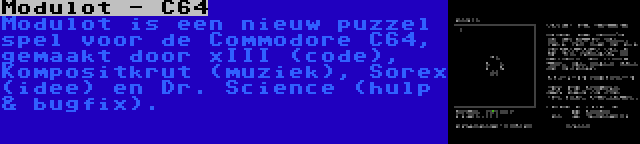 Modulot - C64 | Modulot is een nieuw puzzel spel voor de Commodore C64, gemaakt door xIII (code), Kompositkrut (muziek), Sorex (idee) en Dr. Science (hulp & bugfix).