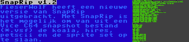 SnapRip v1.2 | FieserWolF heeft een nieuwe versie van SnapRip uitgebracht. Met SnapRip is het mogelijk om van uit een Vice C64 snapshot bestand (*.vsf) de koala, hires, petscii en de sprite set op te slaan.