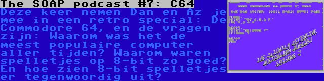 The SOAP podcast #7: C64 | Deze keer nemen Dan en Az je mee in een retro special: De Commodore 64, en de vragen zijn: Waarom was het de meest populaire computer aller tijden? Waarom waren spelletjes op 8-bit zo goed? En hoe zien 8-bit spelletjes er tegenwoordig uit?