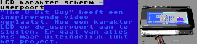 LCD karakter scherm - userpoort | The 8-Bit Guy heeft een inspirerende video geplaatst. Hoe een karakter LCD op de userpoort aan te sluiten. Er gaat van alles mis maar uiteindelijk lukt het project.