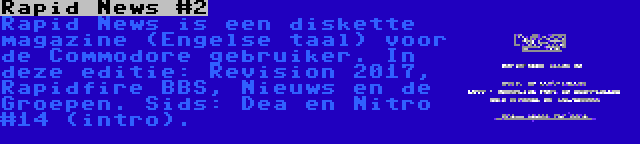 Rapid News #2 | Rapid News is een diskette magazine (Engelse taal) voor de Commodore gebruiker. In deze editie: Revision 2017, Rapidfire BBS, Nieuws en de Groepen. Sids: Dea en Nitro #14 (intro).