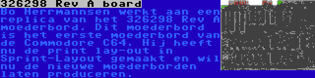 326298 Rev A board | Bo Herrmannsen werkt aan een replica van het 326298 Rev A moederbord. Dit moederbord is het eerste moederbord van de Commodore C64. Hij heeft nu de print lay-out in Sprint-Layout gemaakt en wil nu de nieuwe moederborden laten produceren.