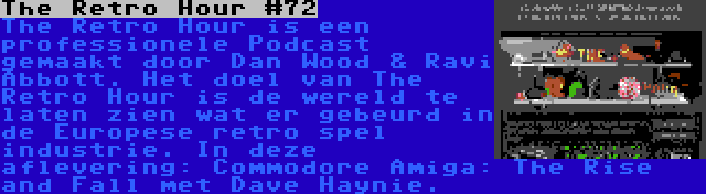 The Retro Hour #72 | The Retro Hour is een professionele Podcast gemaakt door Dan Wood & Ravi Abbott. Het doel van The Retro Hour is de wereld te laten zien wat er gebeurd in de Europese retro spel industrie. In deze aflevering: Commodore Amiga: The Rise and Fall met Dave Haynie.