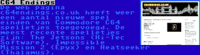 C64 Endings | De web pagina c64endings.co.uk heeft weer een aantal nieuwe spel einden van Commodore C64 spelletjes toegevoegd. De meest recente spelletjes zijn: The Jetsons (Hi-Tec Software), Impossible Mission 2 (Epyx) en Heatseeker (Thalamus).