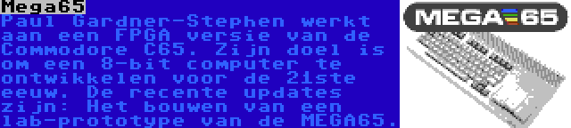 Mega65 | Paul Gardner-Stephen werkt aan een FPGA versie van de Commodore C65. Zijn doel is om een 8-bit computer te ontwikkelen voor de 21ste eeuw. De recente updates zijn: Het bouwen van een lab-prototype van de MEGA65.