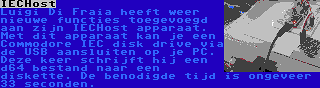 IECHost | Luigi Di Fraia heeft weer nieuwe functies toegevoegd aan zijn IECHost apparaat. Met dit apparaat kan je een Commodore IEC disk drive via de USB aansluiten op je PC. Deze keer schrijft hij een d64 bestand naar een diskette. De benodigde tijd is ongeveer 33 seconden.