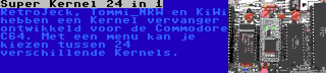 Super Kernel 24 in 1 | RetroJeck, Tommi_NRW en KiWi hebben een Kernel vervanger ontwikkeld voor de Commodore C64. Met een menu kan je kiezen tussen 24 verschillende Kernels.