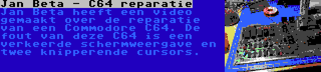 Jan Beta - C64 reparatie | Jan Beta heeft een video gemaakt over de reparatie van een Commodore C64. De fout van deze C64 is een verkeerde schermweergave en twee knipperende cursors.