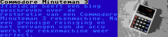 Commodore Minuteman 3 | Jfieldcap heeft een blog geschreven over de restoratie van een Commodore Minuteman 3 rekenmachine. Na een grondige reiniging en het vervangen van de accu werkt de rekenmachine weer perfect.