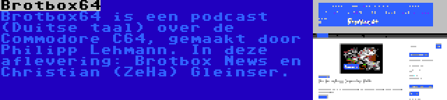 Brotbox64 | Brotbox64 is een podcast (Duitse taal) over de Commodore C64, gemaakt door Philipp Lehmann. In deze aflevering: Brotbox News en Christian (ZeHa) Gleinser.