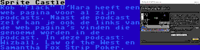 Sprite Castle | Rob Flack O'Hara heeft een web pagina voor al zijn podcasts. Naast de podcast zelf kan je ook de links van de web pagina's vinden die genoemd worden in de podcast. In deze podcast: Wizball, Law of the West en Samantha Fox Strip Poker.