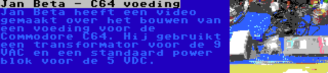 Jan Beta - C64 voeding | Jan Beta heeft een video gemaakt over het bouwen van een voeding voor de Commodore C64. Hij gebruikt een transformator voor de 9 VAC en een standaard power blok voor de 5 VDC.