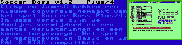 Soccer Boss v1.2 - Plus/4 | Kichy en JamesC hebben een nieuwe conversie gemaakt van het spel Soccer Boss Plus/4. In deze versie zijn de foutjes verwijderd en een aantal verbeteringen en een bonus toegevoegd. Het spel is geschreven in Basic en is PAL & NTSC compatibel.