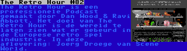 The Retro Hour #82 | The Retro Hour is een professionele Podcast gemaakt door Dan Wood & Ravi Abbott. Het doel van The Retro Hour is de wereld te laten zien wat er gebeurd in de Europese retro spel industrie. In deze aflevering: Joerg Droege van Scene World.