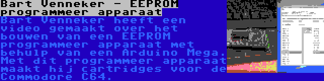 Bart Venneker - EEPROM programmeer apparaat | Bart Venneker heeft een video gemaakt over het bouwen van een EEPROM programmeer apparaat met behulp van een Arduino Mega. Met dit programmeer apparaat maakt hij cartridges voor de Commodore C64.