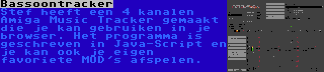 Bassoontracker | Stef heeft een 4 kanalen Amiga Music Tracker gemaakt die je kan gebruiken in je browser. Het programma is geschreven in Java-Script en je kan ook je eigen favoriete MOD's afspelen.