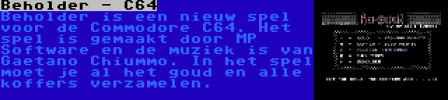 Beholder - C64 | Beholder is een nieuw spel voor de Commodore C64. Het spel is gemaakt door MP Software en de muziek is van Gaetano Chiummo. In het spel moet je al het goud en alle koffers verzamelen.