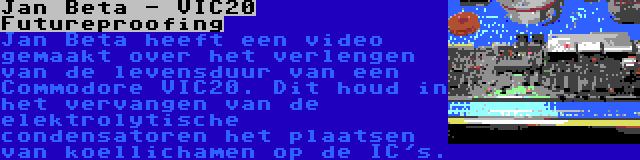 Jan Beta - VIC20 Futureproofing | Jan Beta heeft een video gemaakt over het verlengen van de levensduur van een Commodore VIC20. Dit houd in het vervangen van de elektrolytische condensatoren het plaatsen van koellichamen op de IC's.