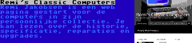 Remi's Classic Computers | Remi Jakobsen is een web pagina gestart voor de computers in zijn persoonlijke collectie. Je kan lezen over de historie, specificatie, reparaties en upgrades.