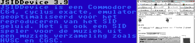 JSIDDevice 3.9 | JSIDDevice is een Commodore C64, cyclus exacte, emulator geoptimaliseerd voor het reproduceren van het SID geluid. Het is ook een SID speler voor de muziek uit een muziek verzameling zoals HVSC en CGSC.