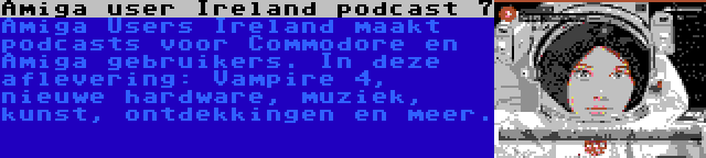 Amiga user Ireland podcast 7 | Amiga Users Ireland maakt podcasts voor Commodore en Amiga gebruikers. In deze aflevering: Vampire 4, nieuwe hardware, muziek, kunst, ontdekkingen en meer.