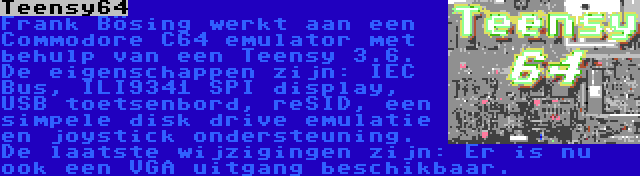 Teensy64 | Frank Bösing werkt aan een Commodore C64 emulator met behulp van een Teensy 3.6. De eigenschappen zijn: IEC Bus, ILI9341 SPI display, USB toetsenbord, reSID, een simpele disk drive emulatie en joystick ondersteuning. De laatste wijzigingen zijn: Er is nu ook een VGA uitgang beschikbaar.