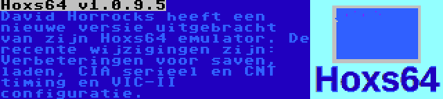 Hoxs64 v1.0.9.5 | David Horrocks heeft een nieuwe versie uitgebracht van zijn Hoxs64 emulator. De recente wijzigingen zijn: Verbeteringen voor saven, laden, CIA serieel en CNT timing en VIC-II configuratie.