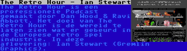 The Retro Hour - Ian Stewart | The Retro Hour is een professionele Podcast gemaakt door Dan Wood & Ravi Abbott. Het doel van The Retro Hour is de wereld te laten zien wat er gebeurd in de Europese retro spel industrie. In deze aflevering: Ian Stewart (Gremlin Graphics).