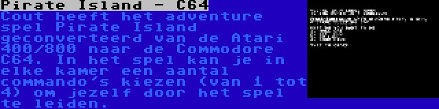 Pirate Island - C64 | Cout heeft het adventure spel Pirate Island geconverteerd van de Atari 400/800 naar de Commodore C64. In het spel kan je in elke kamer een aantal commando's kiezen (van 1 tot 4) om jezelf door het spel te leiden.