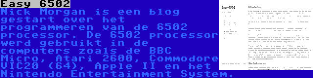 Easy 6502 | Nick Morgan is een blog gestart over het programmeren van de 6502 processor. De 6502 processor werd gebruikt in de computers zoals de BBC Micro, Atari 2600, Commodore VIC20 (64), Apple II en het Nintendo Entertainment System.