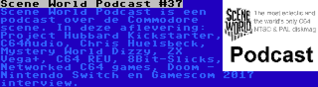 Scene World Podcast #37 | Scene World Podcast is een podcast over de Commodore scene. In deze aflevering: Project Hubbard Kickstarter, C64Audio, Chris Huelsbeck, Mystery World Dizzy, ZX Vega+, C64 REU, 8Bit-Slicks, Networked C64 games, Doom - Nintendo Switch en Gamescom 2017 interview.