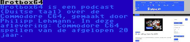 Brotbox64 | Brotbox64 is een podcast (Duitse taal) over de Commodore C64, gemaakt door Philipp Lehmann. In deze aflevering: Commodore C64 spellen van de afgelopen 20 jaar.