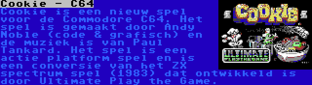 Cookie - C64 | Cookie is een nieuw spel voor de Commodore C64. Het spel is gemaakt door Andy Noble (code & grafisch) en de muziek is van Paul Tankard. Het spel is een actie platform spel en is een conversie van het ZX spectrum spel (1983) dat ontwikkeld is door Ultimate Play the Game.