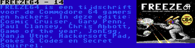 FREEZE64 - 14 | FREEZE64 is een tijdschrift voor de Commodore 64 gamers en hackers. In deze editie: Cosmic Cruiser, Gary Penn, Paul Clansey, Chris Abbott, Game of the year, JonEgg, Vanja Utne, Hackersoft Pad, Pokes & Codes en Secret Squirrel.