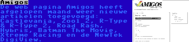 Amigos | De web pagina Amigos heeft afgelopen maand weer nieuwe artikelen toegevoegd: Castlevania, Zool 2, R-Type & R-Type 2, Road Rash, Hybris, Batman The Movie, Xtreme Racing en de NewTek DigiView.