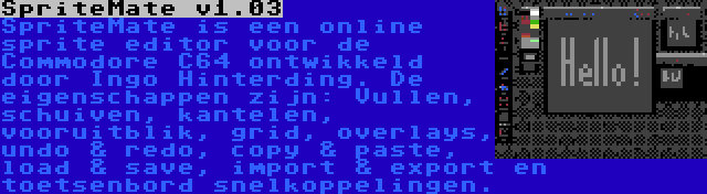 SpriteMate v1.03 | SpriteMate is een online sprite editor voor de Commodore C64 ontwikkeld door Ingo Hinterding. De eigenschappen zijn: Vullen, schuiven, kantelen, vooruitblik, grid, overlays, undo & redo, copy & paste, load & save, import & export en toetsenbord snelkoppelingen.