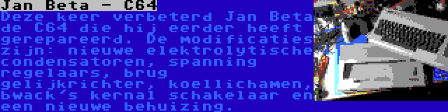 Jan Beta - C64 | Deze keer verbeterd Jan Beta de C64 die hij eerder heeft gerepareerd. De modificaties zijn: nieuwe elektrolytische condensatoren, spanning regelaars, brug gelijkrichter, koellichamen, bwack's kernal schakelaar en een nieuwe behuizing.