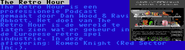 The Retro Hour  | The Retro Hour is een professionele Podcast gemaakt door Dan Wood & Ravi Abbott. Het doel van The Retro Hour is de wereld te laten zien wat er gebeurd in de Europese retro spel industrie. In deze aflevering: Romeo Knight (Red Sector Inc.).