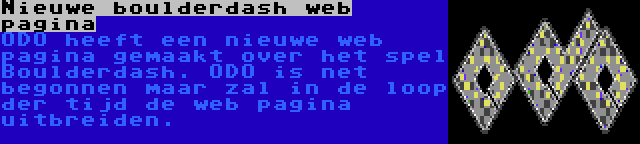 Nieuwe boulderdash web pagina | ODO heeft een nieuwe web pagina gemaakt over het spel Boulderdash. ODO is net begonnen maar zal in de loop der tijd de web pagina uitbreiden.