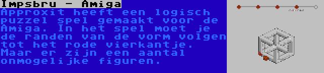 Impsbru - Amiga | Approxit heeft een logisch puzzel spel gemaakt voor de Amiga. In het spel moet je de randen van de vorm volgen tot het rode vierkantje. Maar er zijn een aantal onmogelijke figuren.