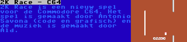 2K Race - C64 | 2K Race is een nieuw spel voor de Commodore C64. Het spel is gemaakt door Antonio Savona (code en grafisch) en de muziek is gemaakt door Ald.