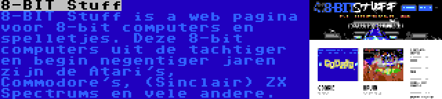 8-BIT Stuff | 8-BIT Stuff is a web pagina voor 8-bit computers en spelletjes. Deze 8-bit computers uit de tachtiger en begin negentiger jaren zijn de Atari's, Commodore's, (Sinclair) ZX Spectrums en vele andere.