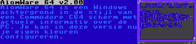 AlomWare 64 v2.00 | AlomWare 64 is een Windows achtergrond in de stijl van een Commodore C64 scherm met actuele informatie over de PC. Je kan in deze versie nu je eigen kleuren configureren.